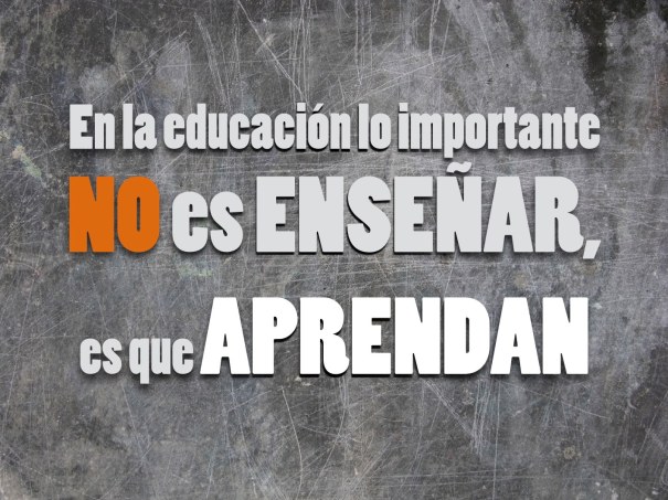 En la educación lo importante No es ENSEÑAR, es que APRENDAN