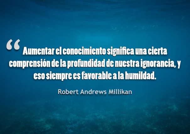 La plenitud del conocimiento significa siempre una cierta comprensión de la profundidad de nuestra ignorancia, y eso siempre es favorable a la humildad y reverencia.