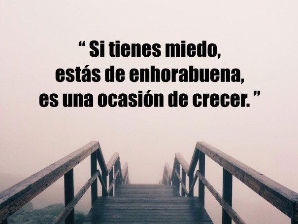 Si tienes miedo, estás de enhorabuena, es una ocasión de crecer.