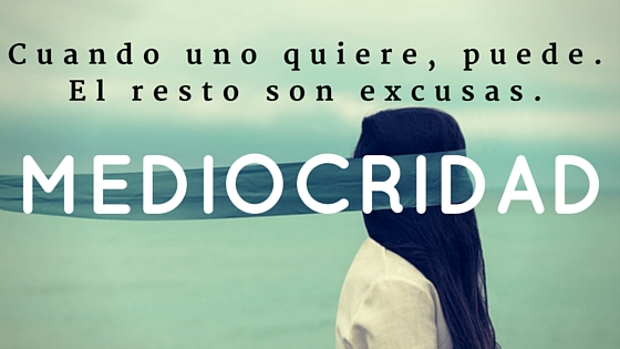"Cuando uno quiere, puede. El resto son excusas" Mediocridad