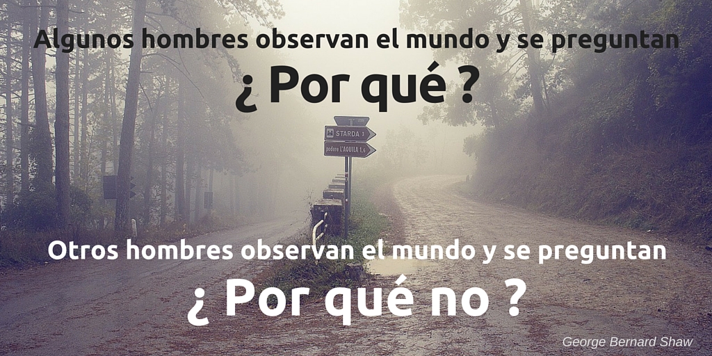 Algunos hombres observan el mundo y se preguntan ¿por qué? Otros hombres observan el mundo y se preguntan ¿por qué no?
