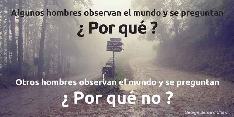 Algunos hombres observan el mundo y se preguntan ¿por qué? Otros hombres observan el mundo y se preguntan ¿por qué no?