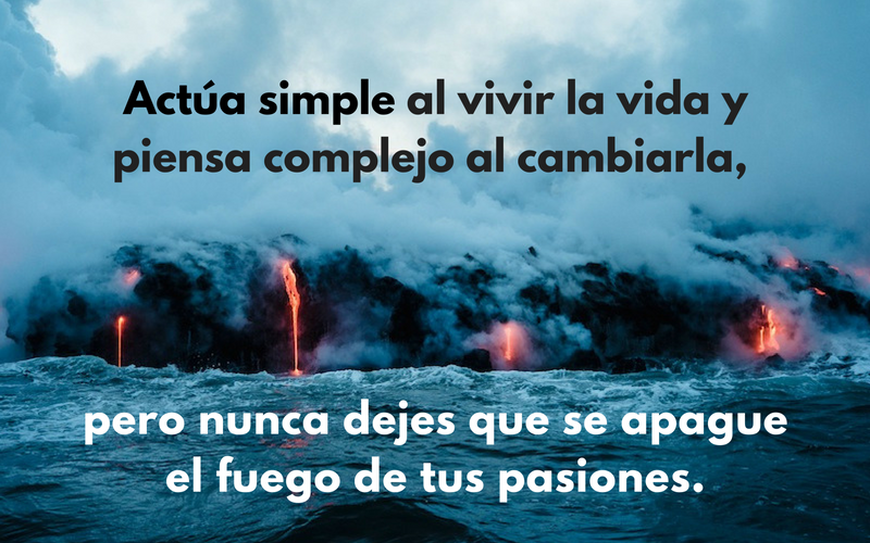 Actúa simple al vivir la vida y piensa complejo al cambiarla, pero nunca dejes que se apague el fuego de tus pasiones.