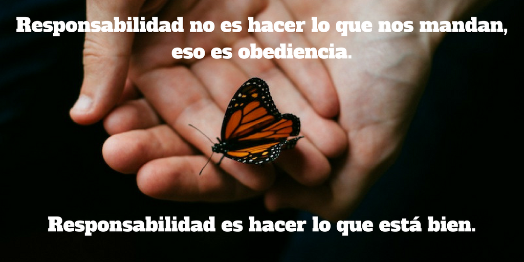 La responsabilidad no consiste en hacer lo que nos mandan, eso es la obediencia. La responsabilidad es hacer lo que está bien.