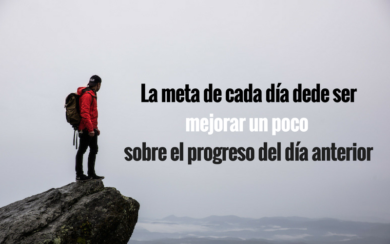 La meta de cada día dede ser mejorar un poco, sobre el progreso del día anterior.